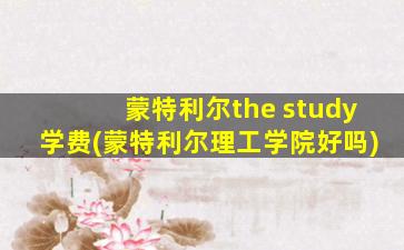 蒙特利尔the study学费(蒙特利尔理工学院好吗)